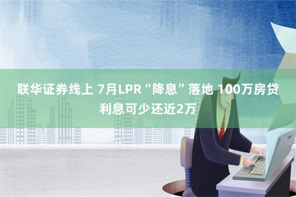 联华证券线上 7月LPR“降息”落地 100万房贷利息可少还近2万