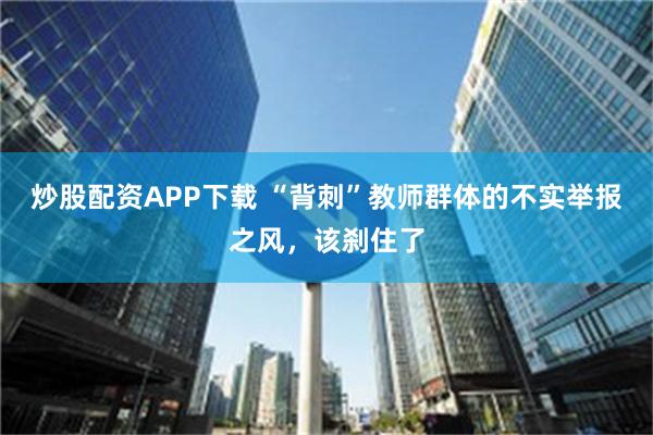 炒股配资APP下载 “背刺”教师群体的不实举报之风，该刹住了