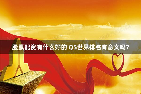 股票配资有什么好的 QS世界排名有意义吗？