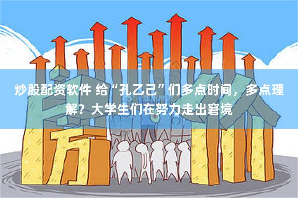 炒股配资软件 给“孔乙己”们多点时间，多点理解？大学生们在努力走出窘境