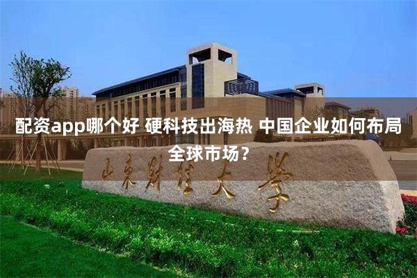 配资app哪个好 硬科技出海热 中国企业如何布局全球市场？