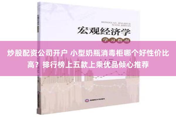 炒股配资公司开户 小型奶瓶消毒柜哪个好性价比高？排行榜上五款上乘优品倾心推荐