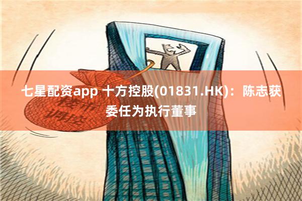 七星配资app 十方控股(01831.HK)：陈志获委任为执行董事