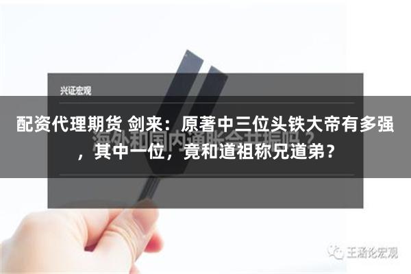 配资代理期货 剑来：原著中三位头铁大帝有多强，其中一位，竟和道祖称兄道弟？