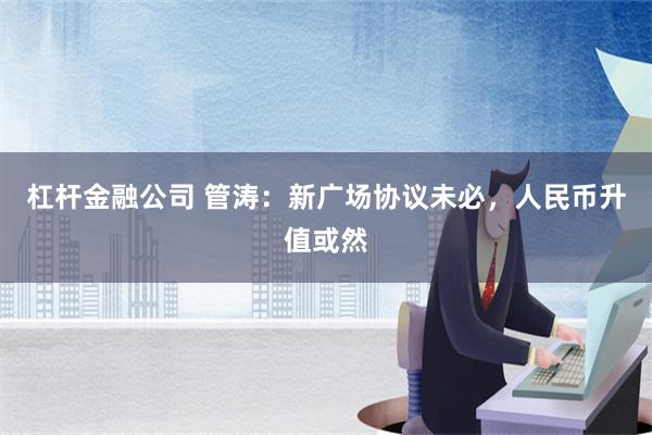 杠杆金融公司 管涛：新广场协议未必，人民币升值或然