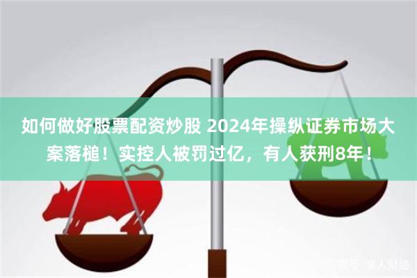 如何做好股票配资炒股 2024年操纵证券市场大案落槌！实控人被罚过亿，有人获刑8年！