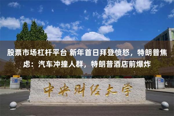 股票市场杠杆平台 新年首日拜登愤怒，特朗普焦虑：汽车冲撞人群，特朗普酒店前爆炸