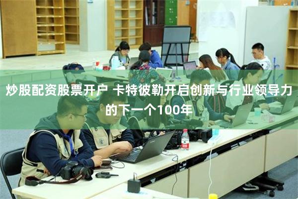 炒股配资股票开户 卡特彼勒开启创新与行业领导力的下一个100年