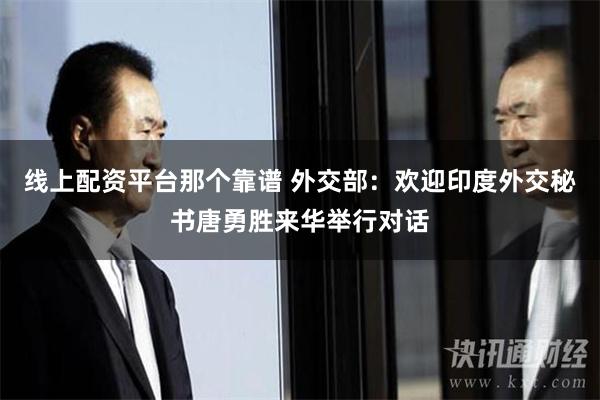 线上配资平台那个靠谱 外交部：欢迎印度外交秘书唐勇胜来华举行对话