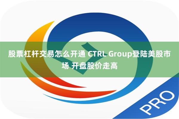 股票杠杆交易怎么开通 CTRL Group登陆美股市场 开盘股价走高