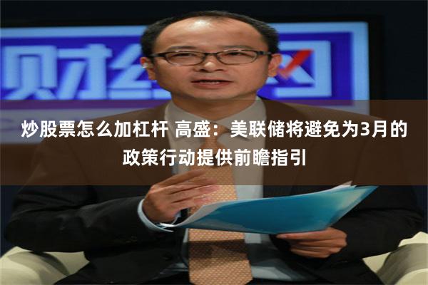 炒股票怎么加杠杆 高盛：美联储将避免为3月的政策行动提供前瞻指引