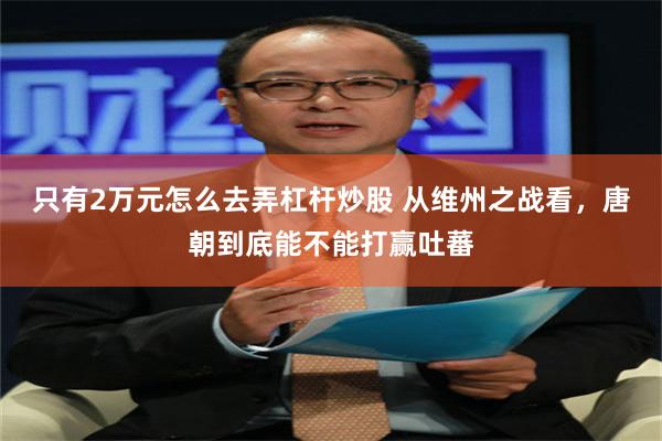 只有2万元怎么去弄杠杆炒股 从维州之战看，唐朝到底能不能打赢吐蕃