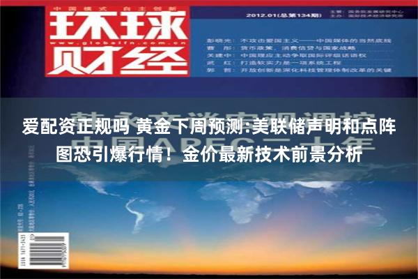 爱配资正规吗 黄金下周预测:美联储声明和点阵图恐引爆行情！金价最新技术前景分析